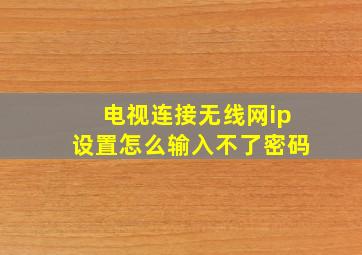 电视连接无线网ip设置怎么输入不了密码