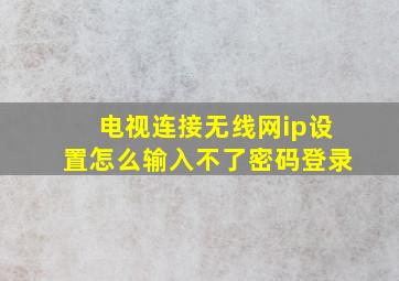 电视连接无线网ip设置怎么输入不了密码登录