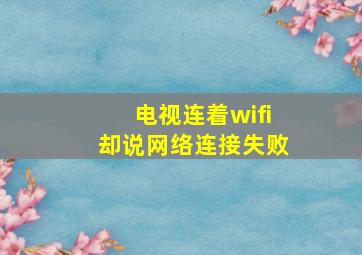 电视连着wifi却说网络连接失败