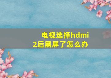 电视选择hdmi2后黑屏了怎么办