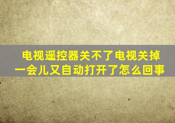 电视遥控器关不了电视关掉一会儿又自动打开了怎么回事