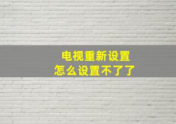 电视重新设置怎么设置不了了