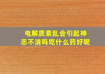 电解质紊乱会引起神志不清吗吃什么药好呢