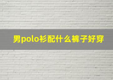 男polo衫配什么裤子好穿