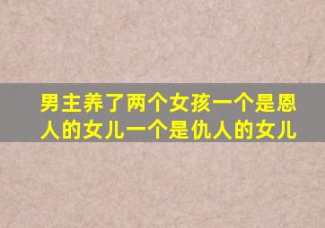 男主养了两个女孩一个是恩人的女儿一个是仇人的女儿