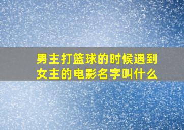 男主打篮球的时候遇到女主的电影名字叫什么