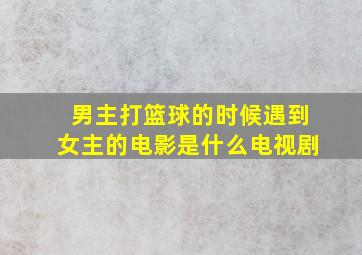 男主打篮球的时候遇到女主的电影是什么电视剧