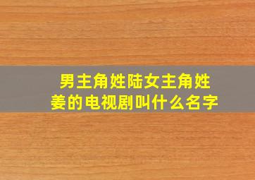 男主角姓陆女主角姓姜的电视剧叫什么名字