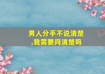 男人分手不说清楚,我需要问清楚吗