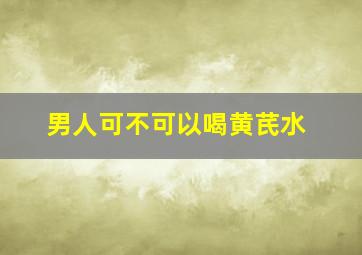 男人可不可以喝黄芪水