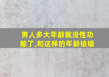 男人多大年龄就没性功能了,和这样的年龄结婚