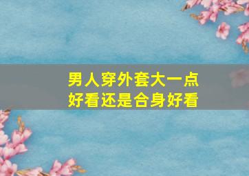 男人穿外套大一点好看还是合身好看