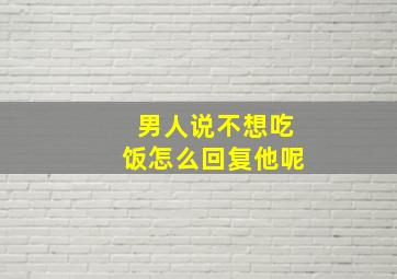 男人说不想吃饭怎么回复他呢