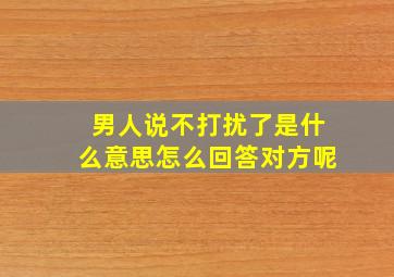 男人说不打扰了是什么意思怎么回答对方呢