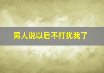 男人说以后不打扰我了