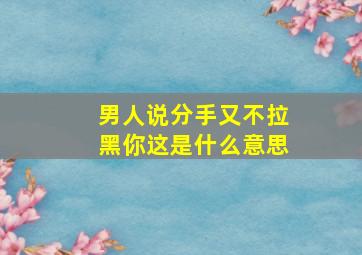 男人说分手又不拉黑你这是什么意思