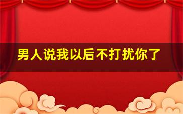 男人说我以后不打扰你了