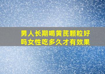 男人长期喝黄芪颗粒好吗女性吃多久才有效果