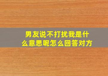 男友说不打扰我是什么意思呢怎么回答对方