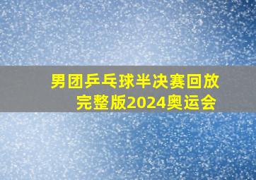 男团乒乓球半决赛回放完整版2024奥运会