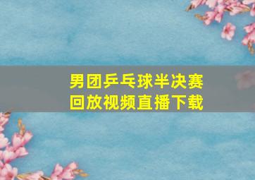 男团乒乓球半决赛回放视频直播下载