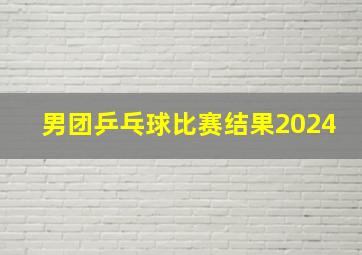 男团乒乓球比赛结果2024