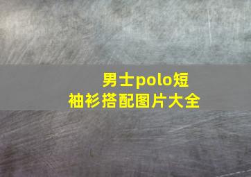 男士polo短袖衫搭配图片大全