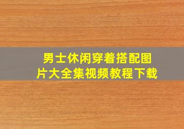 男士休闲穿着搭配图片大全集视频教程下载