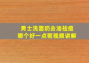 男士洗面奶去油祛痘哪个好一点呢视频讲解