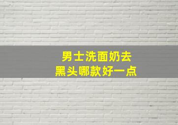 男士洗面奶去黑头哪款好一点