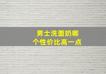 男士洗面奶哪个性价比高一点