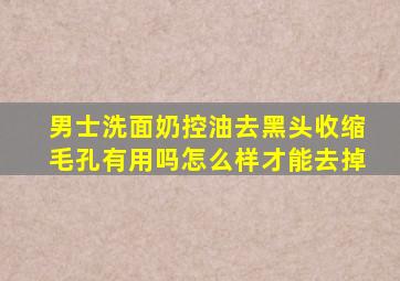 男士洗面奶控油去黑头收缩毛孔有用吗怎么样才能去掉