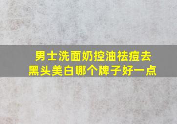 男士洗面奶控油祛痘去黑头美白哪个牌子好一点