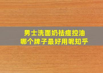 男士洗面奶祛痘控油哪个牌子最好用呢知乎