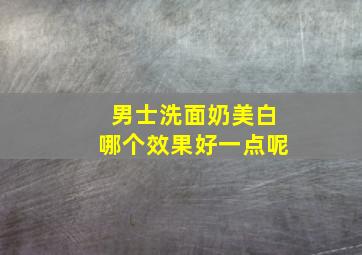 男士洗面奶美白哪个效果好一点呢