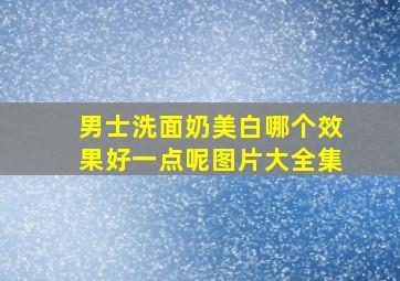 男士洗面奶美白哪个效果好一点呢图片大全集