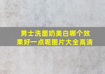 男士洗面奶美白哪个效果好一点呢图片大全高清