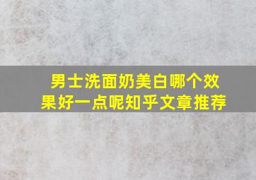 男士洗面奶美白哪个效果好一点呢知乎文章推荐