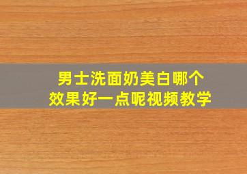 男士洗面奶美白哪个效果好一点呢视频教学