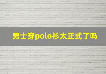 男士穿polo衫太正式了吗