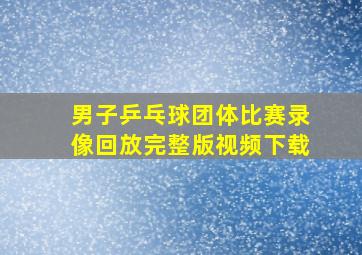 男子乒乓球团体比赛录像回放完整版视频下载