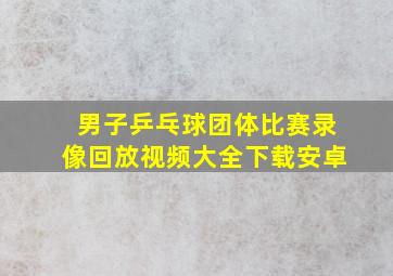 男子乒乓球团体比赛录像回放视频大全下载安卓