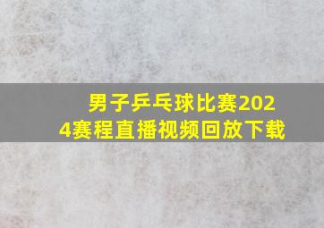 男子乒乓球比赛2024赛程直播视频回放下载