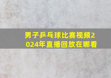 男子乒乓球比赛视频2024年直播回放在哪看