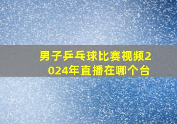 男子乒乓球比赛视频2024年直播在哪个台