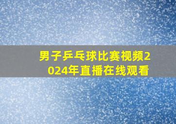 男子乒乓球比赛视频2024年直播在线观看