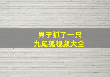 男子抓了一只九尾狐视频大全