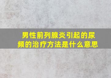 男性前列腺炎引起的尿频的治疗方法是什么意思