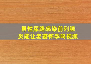 男性尿路感染前列腺炎能让老婆怀孕吗视频