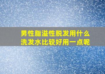 男性脂溢性脱发用什么洗发水比较好用一点呢